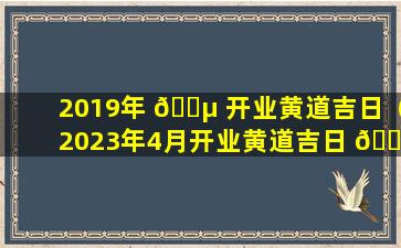 2019年 🌵 开业黄道吉日（2023年4月开业黄道吉日 🕸 查询）